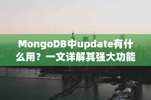 MongoDB中update有什么用？一文详解其强大功能与用法
