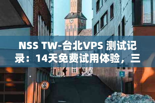 NSS TW-台北VPS 测试记录：14天免费试用体验，三网直连畅享流媒体