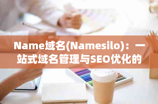 Name域名(Namesilo)：一站式域名管理与SEO优化的理想选择