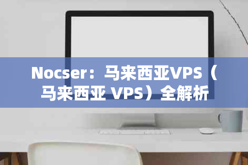 Nocser：马来西亚VPS（马来西亚 VPS）全解析