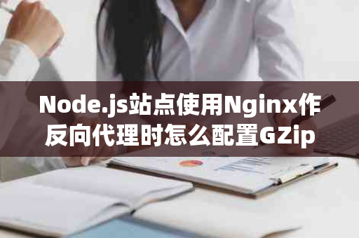 Node.js站点使用Nginx作反向代理时怎么配置GZip压缩 - 大数据
