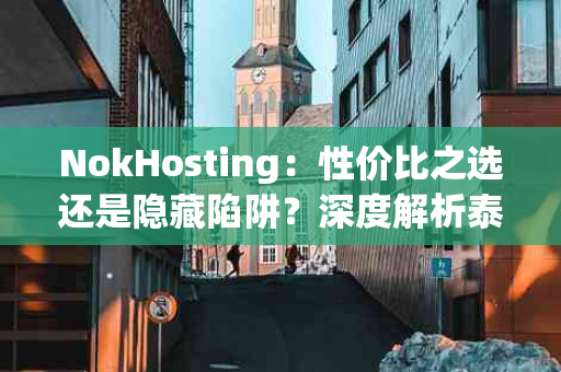 NokHosting：性价比之选还是隐藏陷阱？深度解析泰国12$/月的服务器租赁方案