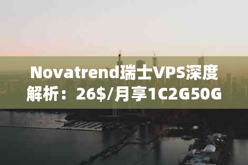 Novatrend瑞士VPS深度解析：26$/月享1C2G50G硬盘与1Gbps不限流量，性价比之选？