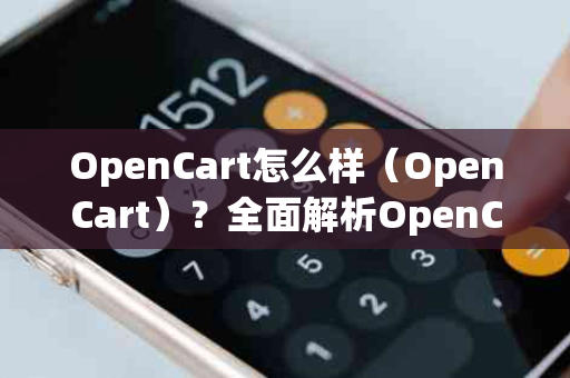 OpenCart怎么样（OpenCart）？全面解析OpenCart电商平台