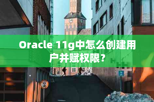 Oracle 11g中怎么创建用户并赋权限？