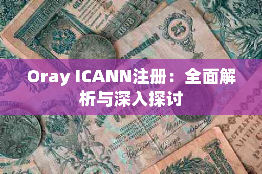Oray ICANN注册：全面解析与深入探讨