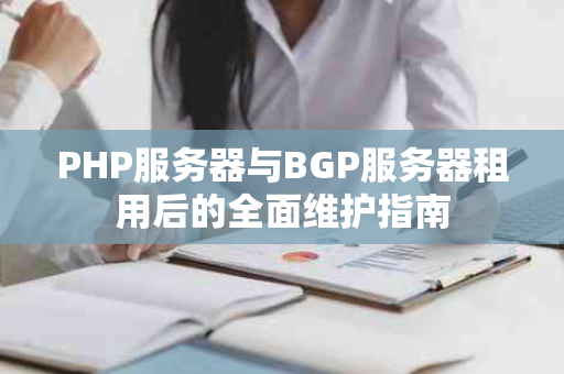 PHP服务器与BGP服务器租用后的全面维护指南