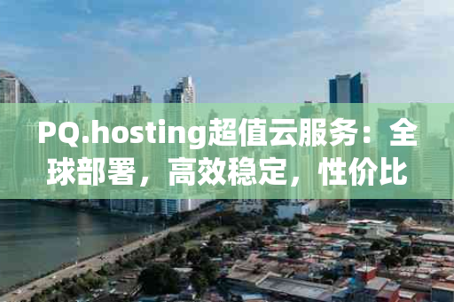 PQ.hosting超值云服务：全球部署，高效稳定，性价比之选