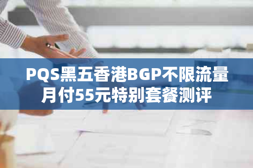 PQS黑五香港BGP不限流量月付55元特别套餐测评