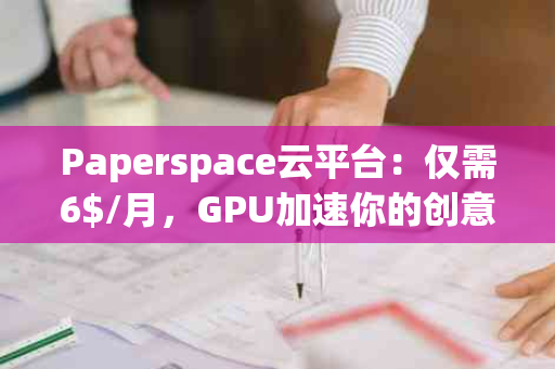 Paperspace云平台：仅需6$/月，GPU加速你的创意之旅！