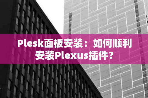 Plesk面板安装：如何顺利安装Plexus插件？