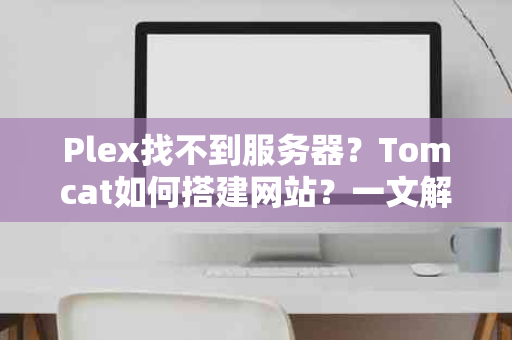 Plex找不到服务器？Tomcat如何搭建网站？一文解决你的疑惑