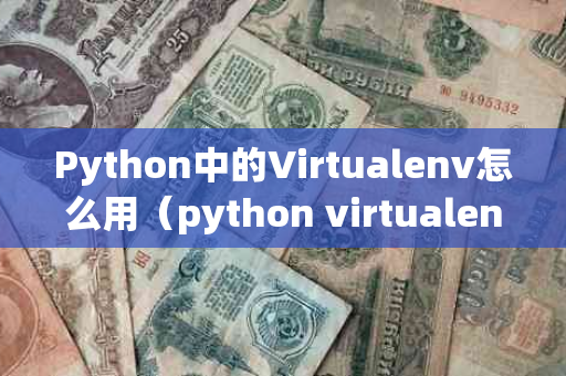 Python中的Virtualenv怎么用（python virtualenv）？一文带你掌握虚拟环境搭建