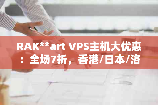 RAK**art VPS主机大优惠：全场7折，香港/日本/洛杉矶/圣何塞VPS主机仅需.99/月起