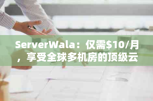 ServerWala：仅需$10/月，享受全球多机房的顶级云服务体验