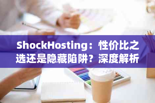 ShockHosting：性价比之选还是隐藏陷阱？深度解析年付.99/1C2GB30GB的真相