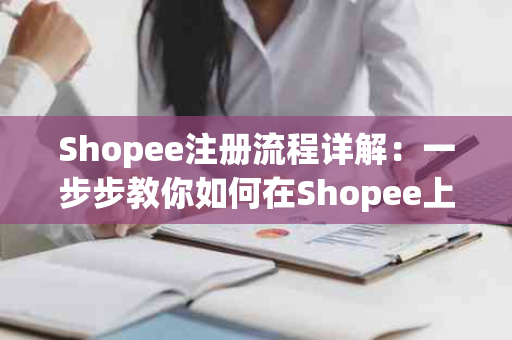 Shopee注册流程详解：一步步教你如何在Shopee上开店