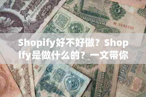 Shopify好不好做？Shopify是做什么的？一文带你了解Shopify的奥秘