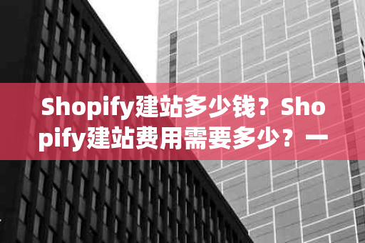 Shopify建站多少钱？Shopify建站费用需要多少？一文带你了解