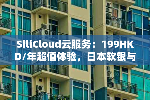 SiliCloud云服务：199HKD/年超值体验，日本软银与美国节点，1C1G20GB硬盘，你的云上之选！