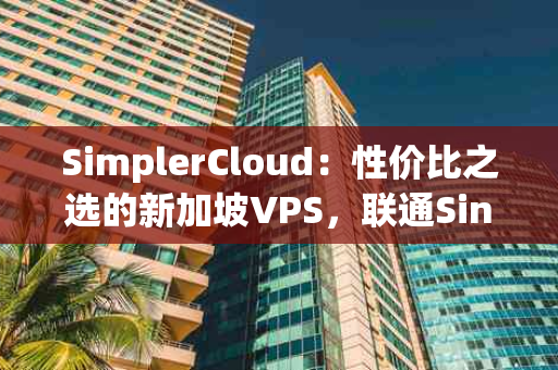 SimplerCloud：性价比之选的新加坡VPS，联通Singtel直连与NF流媒体解锁全解析