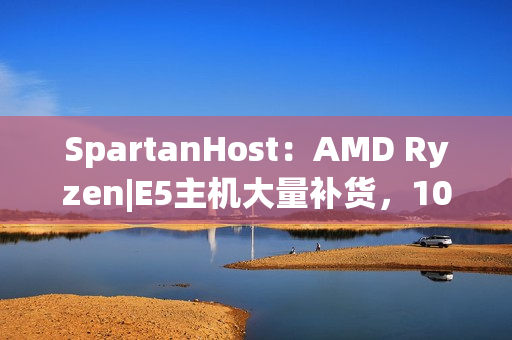 SpartanHost：AMD Ryzen|E5主机大量补货，10Gbps高防仅需$3.5/月起——性价比之选还是隐藏陷阱？