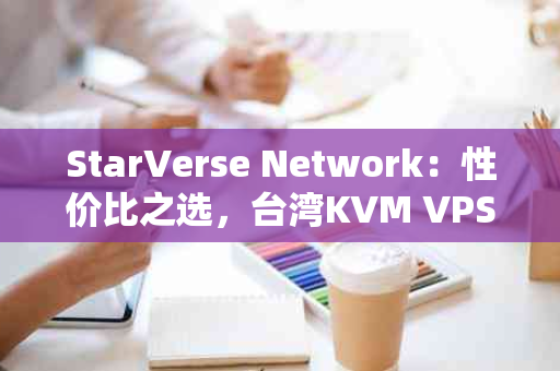 StarVerse Network：性价比之选，台湾KVM VPS的优质体验