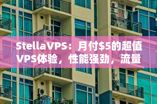 StellaVPS：月付$5的超值VPS体验，性能强劲，流量不限