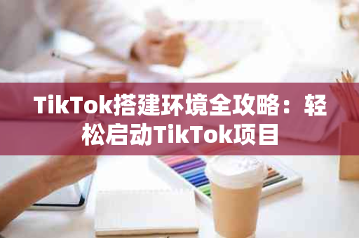 TikTok搭建环境全攻略：轻松启动TikTok项目