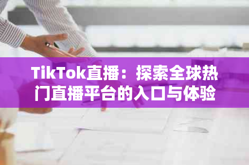 TikTok直播：探索全球热门直播平台的入口与体验