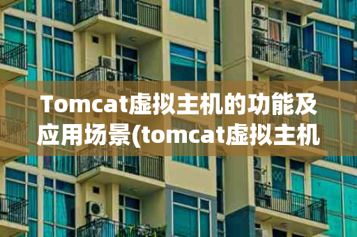 Tomcat虚拟主机的功能及应用场景(tomcat虚拟主机有什么用)