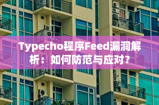 Typecho程序Feed漏洞解析：如何防范与应对？