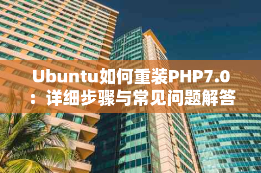 Ubuntu如何重装PHP7.0：详细步骤与常见问题解答