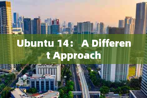 Ubuntu 14： A Different Approach