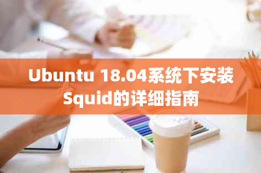 Ubuntu 18.04系统下安装Squid的详细指南
