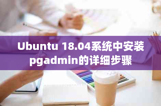 Ubuntu 18.04系统中安装pgadmin的详细步骤