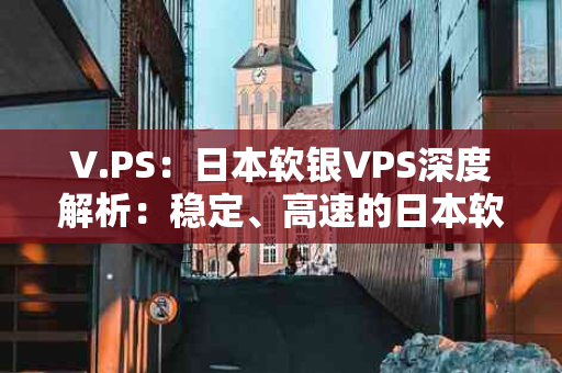 V.PS：日本软银VPS深度解析：稳定、高速的日本软银线路VPS服务体验