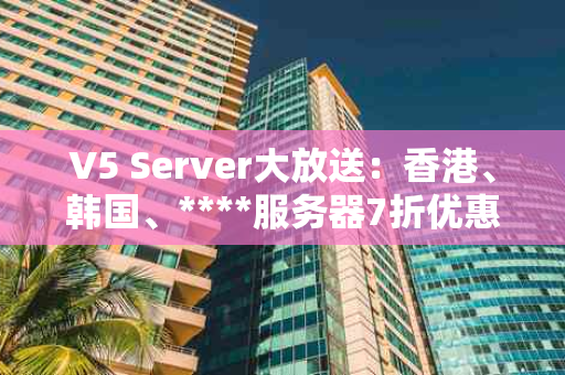 V5 Server大放送：香港、韩国、****服务器7折优惠，月付仅需325元，你心动了吗？