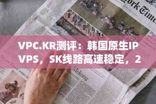 VPC.KR测评：韩国原生IP VPS，SK线路高速稳定，200Mbps不限流量，性价比之选？