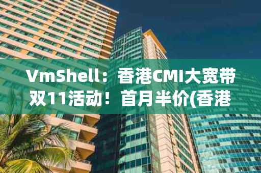 VmShell：香港CMI大宽带双11活动！首月半价(香港vmess)（香港 宽带）