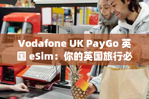 Vodafone UK PayGo 英国 eSim：你的英国旅行必备通信神器