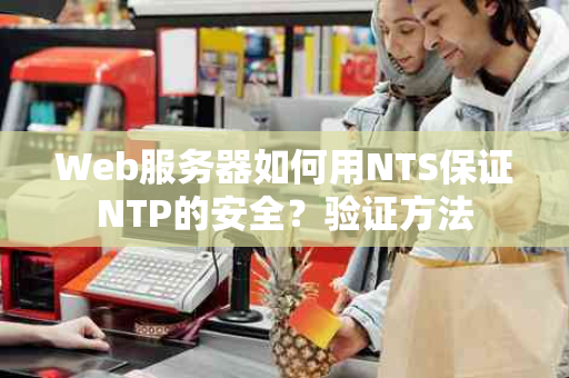 Web服务器如何用NTS保证NTP的安全？验证方法