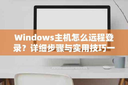 Windows主机怎么远程登录？详细步骤与实用技巧一网打尽！