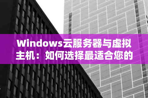 Windows云服务器与虚拟主机：如何选择最适合您的方案？