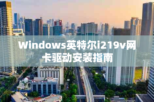 Windows英特尔i219v网卡驱动安装指南