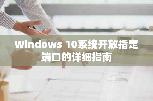 Windows 10系统开放指定端口的详细指南