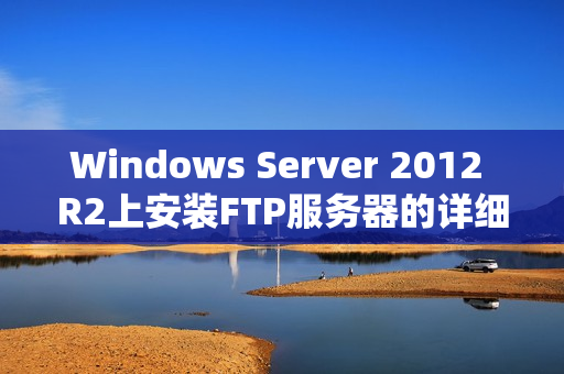 Windows Server 2012 R2上安装FTP服务器的详细指南