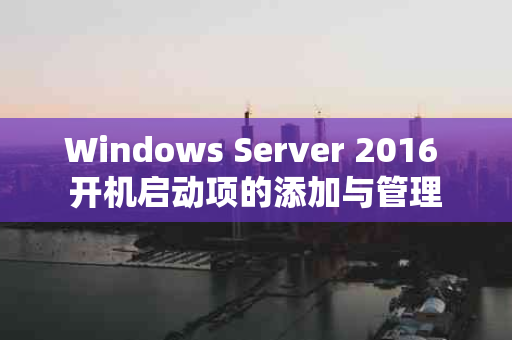 Windows Server 2016 开机启动项的添加与管理