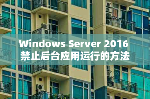 Windows Server 2016 禁止后台应用运行的方法