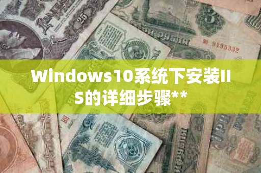 Windows10系统下安装IIS的详细步骤**
